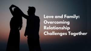 Love and Family: Overcoming Relationship Challenges Together